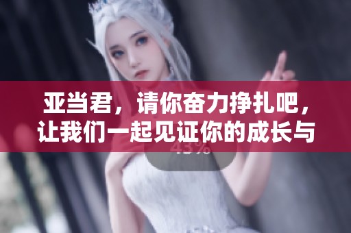 亚当君，请你奋力挣扎吧，让我们一起见证你的成长与冒险！