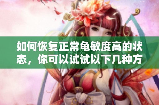 如何恢复正常龟敏度高的状态，你可以试试以下几种方法
