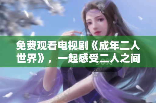 免费观看电视剧《成年二人世界》，一起感受二人之间的精彩生活