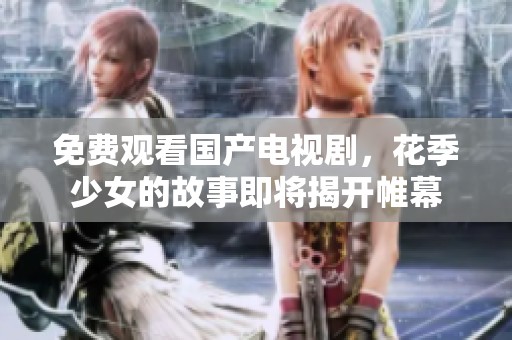 免费观看国产电视剧，花季少女的故事即将揭开帷幕