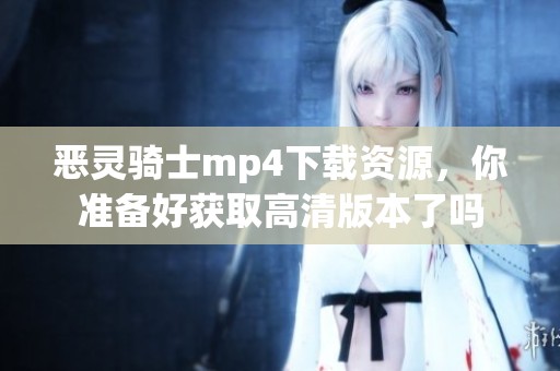 恶灵骑士mp4下载资源，你准备好获取高清版本了吗