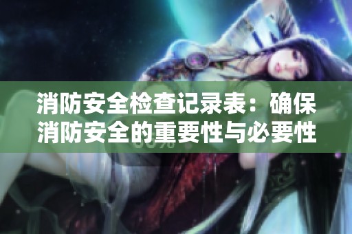 消防安全检查记录表：确保消防安全的重要性与必要性分析