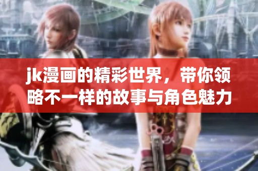 jk漫画的精彩世界，带你领略不一样的故事与角色魅力