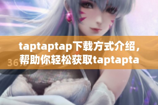 taptaptap下载方式介绍，帮助你轻松获取taptaptap应用程序