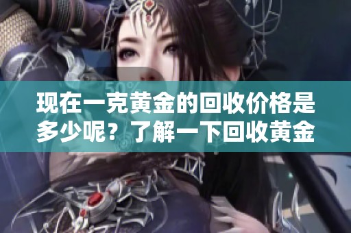 现在一克黄金的回收价格是多少呢？了解一下回收黄金的最新价格动态。