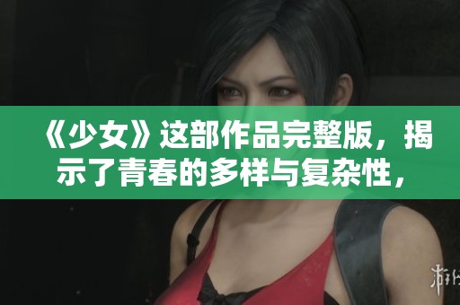 《少女》这部作品完整版，揭示了青春的多样与复杂性，你准备好探索了吗