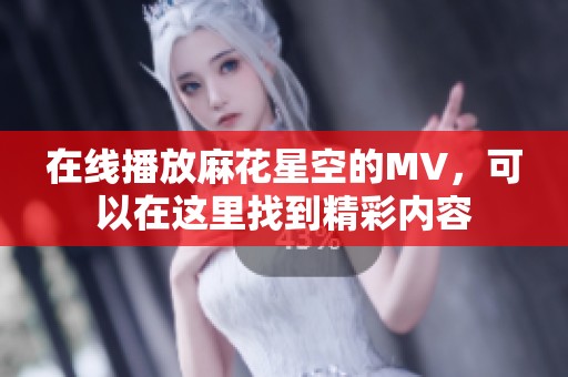 在线播放麻花星空的MV，可以在这里找到精彩内容