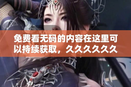 免费看**的内容在这里可以持续获取，******久让你尽享精彩享受。