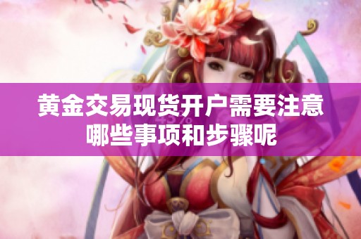 黄金交易现货开户需要注意哪些事项和步骤呢
