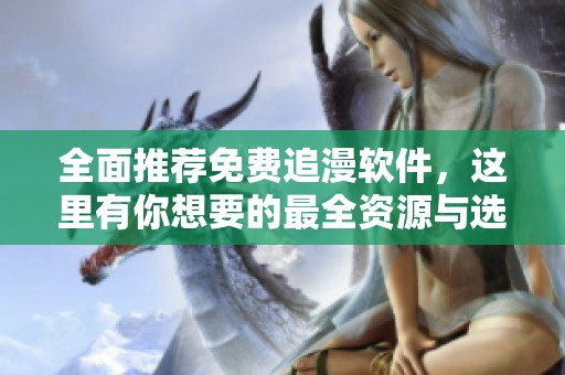全面推荐免费追漫软件，这里有你想要的最全资源与选择