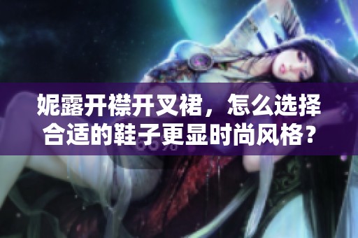 妮露开襟开叉裙，怎么选择合适的鞋子更显时尚风格？