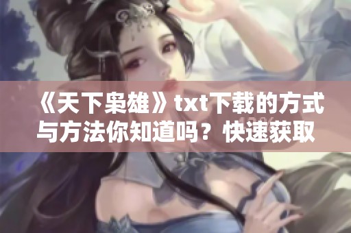 《天下枭雄》txt下载的方式与方法你知道吗？快速获取精彩内容的方法分享！