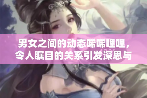 男女之间的动态唏唏哩哩，令人瞩目的关系引发深思与讨论