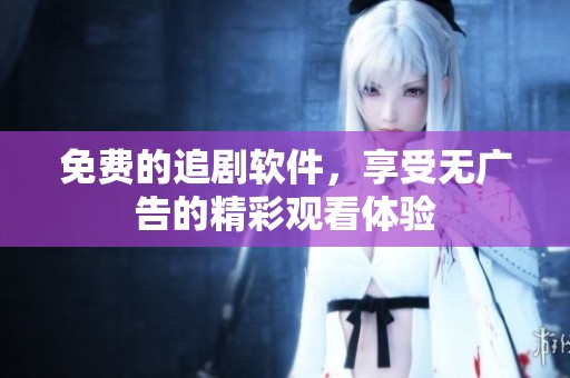 免费的追剧软件，享受无广告的精彩观看体验