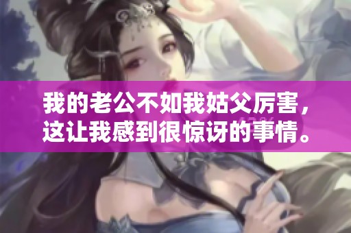 我的老公不如我姑父厉害，这让我感到很惊讶的事情。