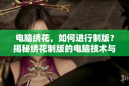 电脑绣花，如何进行制版？揭秘绣花制版的电脑技术与技巧。
