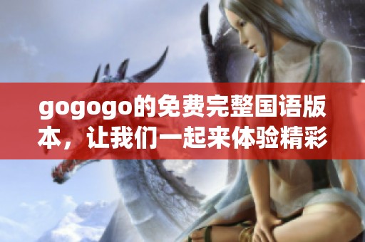 gogogo的免费完整国语版本，让我们一起来体验精彩内容吧