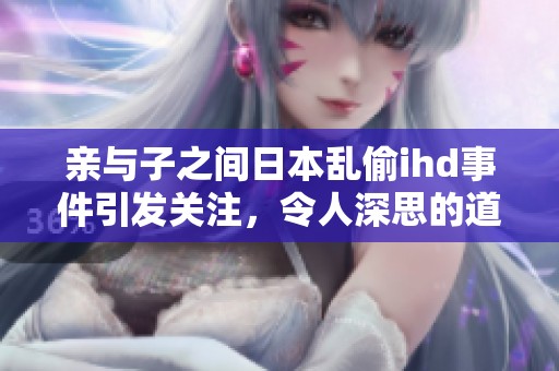 亲与子之间日本乱偷ihd事件引发关注，令人深思的道德与亲情考验