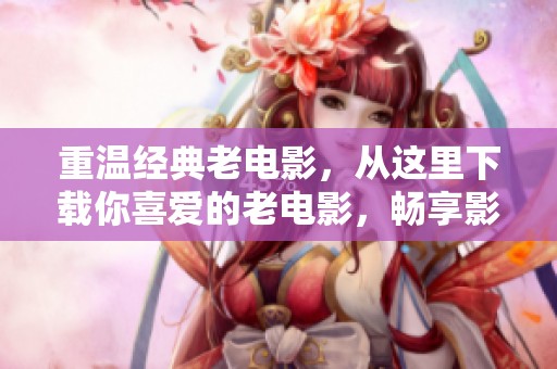 重温经典老电影，从这里下载你喜爱的老电影，畅享影像之旅！