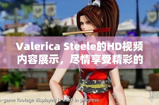 Valerica Steele的HD视频内容展示，尽情享受精彩的XXX时刻
