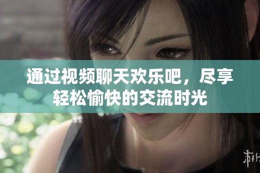 通过视频聊天欢乐吧，尽享轻松愉快的交流时光