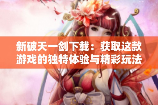 新破天一剑下载：获取这款游戏的独特体验与精彩玩法指南
