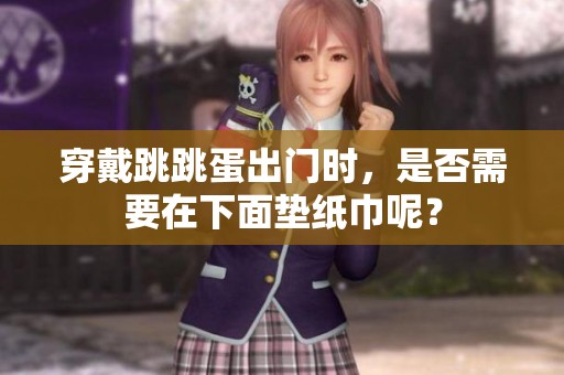 穿戴跳跳蛋出门时，是否需要在下面垫纸巾呢？