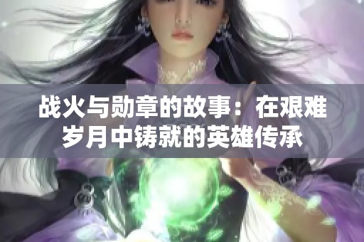 战火与勋章的故事：在艰难岁月中铸就的英雄传承