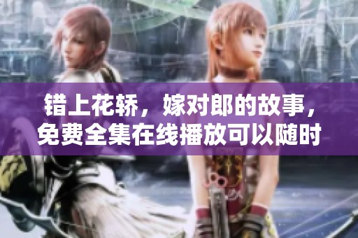 错上花轿，嫁对郎的故事，免费全集在线播放可以随时观看