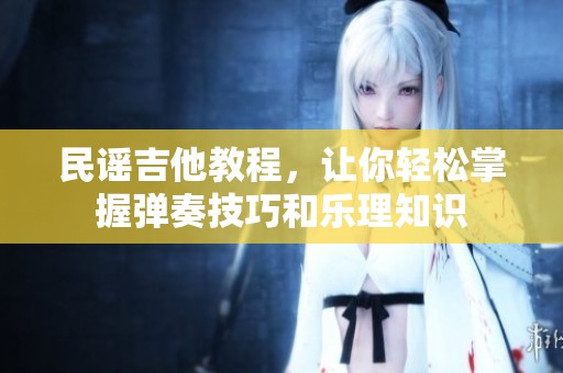 民谣吉他教程，让你轻松掌握弹奏技巧和乐理知识