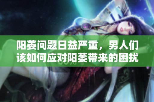 阳萎问题日益严重，男人们该如何应对阳萎带来的困扰呢