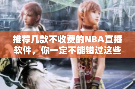 推荐几款不收费的NBA直播软件，你一定不能错过这些精彩赛事直播平台