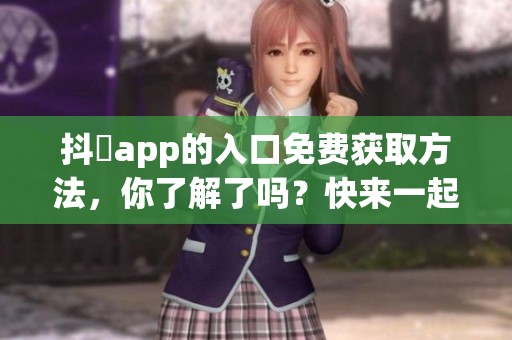 抖抈app的入口免费获取方法，你了解了吗？快来一起探索这个有趣的应用吧！