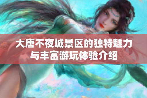 大唐不夜城景区的独特魅力与丰富游玩体验介绍