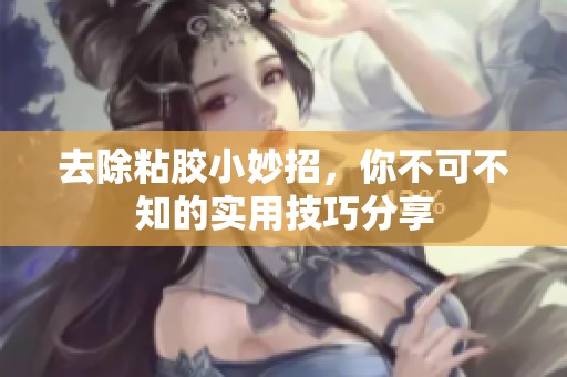 去除粘胶小妙招，你不可不知的实用技巧分享