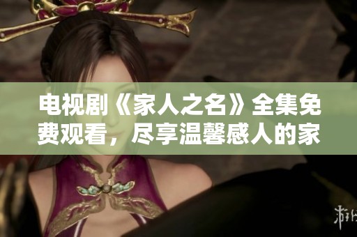 电视剧《家人之名》全集免费观看，尽享温馨感人的家庭故事精彩瞬间