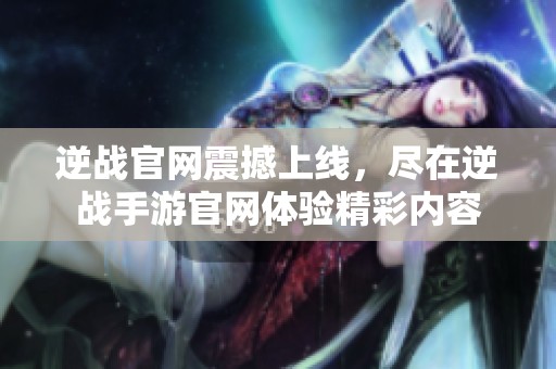 逆战官网震撼上线，尽在逆战手游官网体验精彩内容