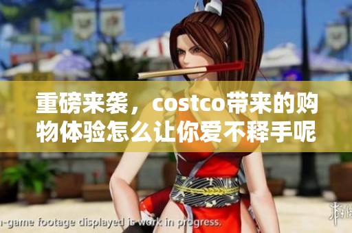 重磅来袭，costco带来的购物体验怎么让你爱不释手呢