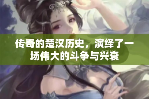 传奇的楚汉历史，演绎了一场伟大的斗争与兴衰