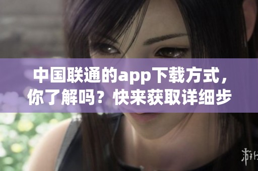 中国联通的app下载方式，你了解吗？快来获取详细步骤！