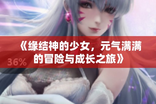 《缘结神的少女，元气满满的冒险与成长之旅》