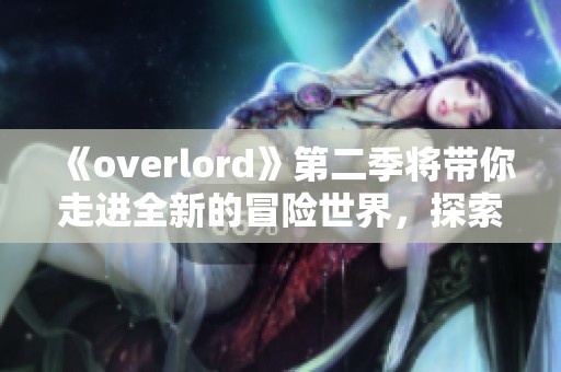 《overlord》第二季将带你走进全新的冒险世界，探索独特的剧情与角色发展