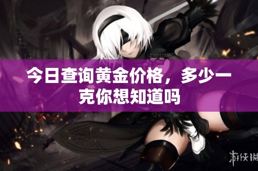 今日查询黄金价格，多少一克你想知道吗