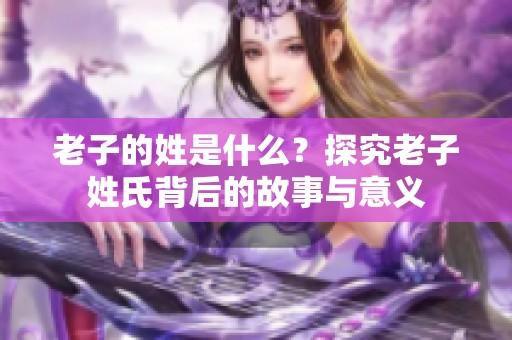 老子的姓是什么？探究老子姓氏背后的故事与意义