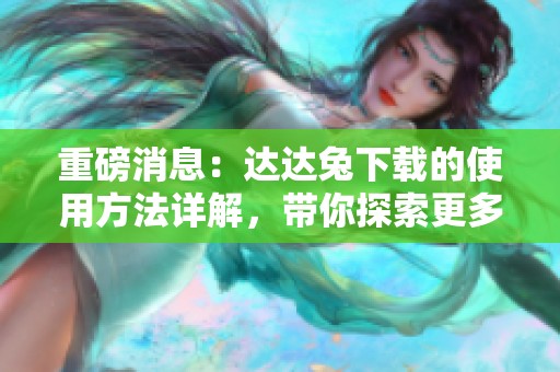 重磅消息：达达兔下载的使用方法详解，带你探索更多功能！