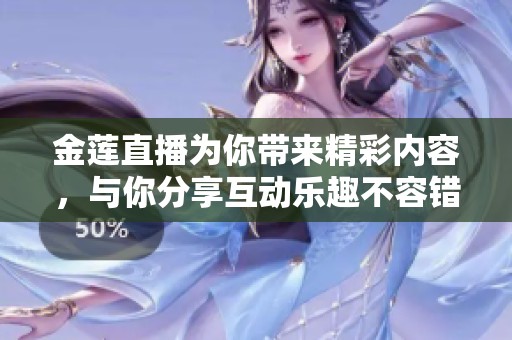 金莲直播为你带来精彩内容，与你分享互动乐趣不容错过