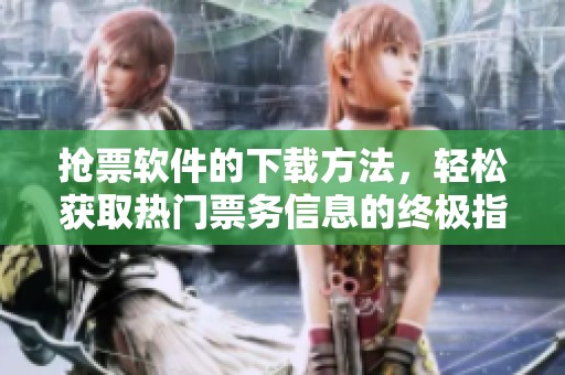 抢票软件的下载方法，轻松获取热门票务信息的终极指南