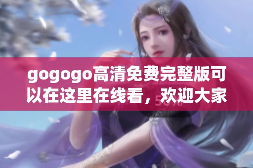 gogogo高清免费完整版可以在这里在线看，欢迎大家前来共享精彩内容
