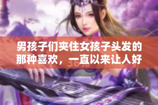 男孩子们夹住女孩子头发的那种喜欢，一直以来让人好奇。