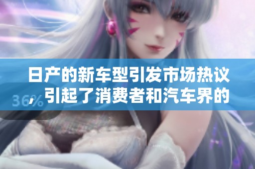 日产的新车型引发市场热议，引起了消费者和汽车界的关注。